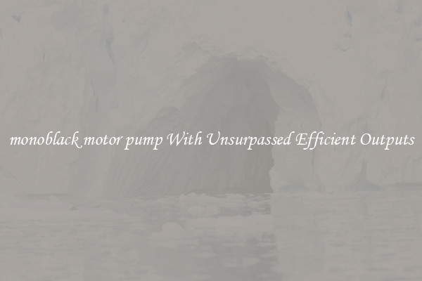 monoblack motor pump With Unsurpassed Efficient Outputs