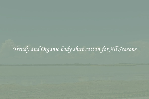 Trendy and Organic body shirt cotton for All Seasons