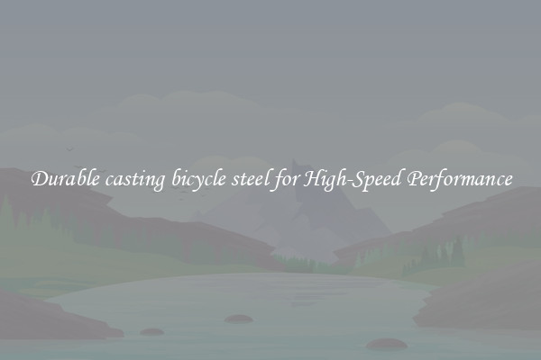 Durable casting bicycle steel for High-Speed Performance
