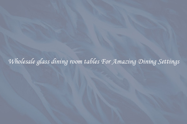 Wholesale glass dining room tables For Amazing Dining Settings