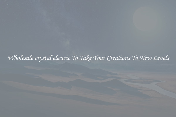 Wholesale crystal electric To Take Your Creations To New Levels