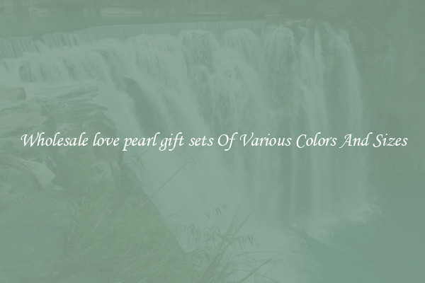 Wholesale love pearl gift sets Of Various Colors And Sizes