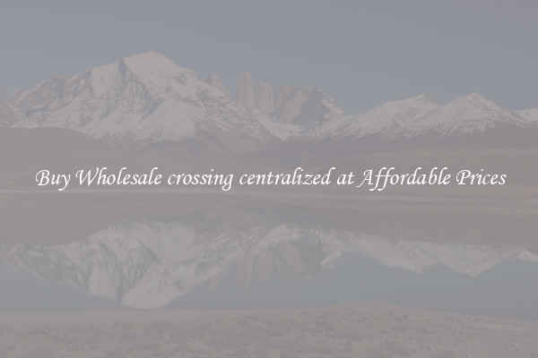 Buy Wholesale crossing centralized at Affordable Prices