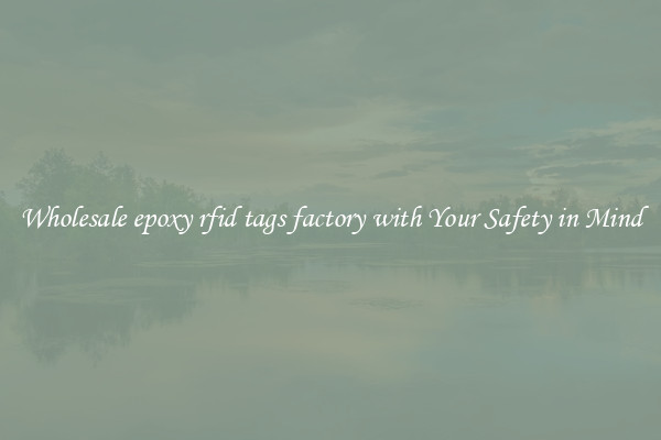 Wholesale epoxy rfid tags factory with Your Safety in Mind