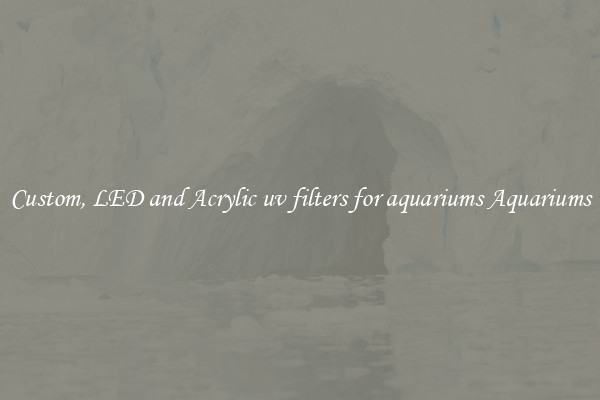 Custom, LED and Acrylic uv filters for aquariums Aquariums