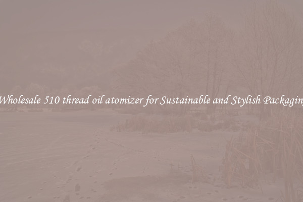 Wholesale 510 thread oil atomizer for Sustainable and Stylish Packaging