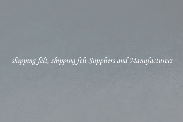 shipping felt, shipping felt Suppliers and Manufacturers