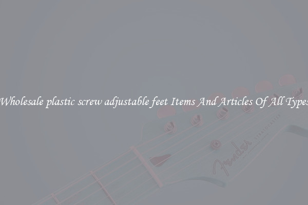 Wholesale plastic screw adjustable feet Items And Articles Of All Types