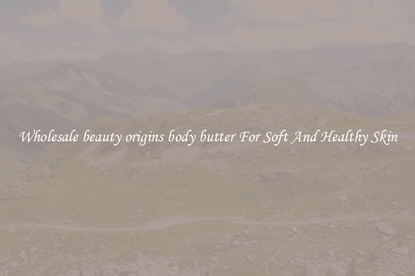 Wholesale beauty origins body butter For Soft And Healthy Skin
