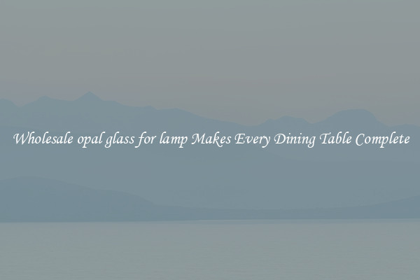Wholesale opal glass for lamp Makes Every Dining Table Complete
