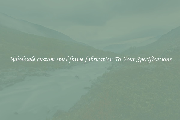 Wholesale custom steel frame fabrication To Your Specifications