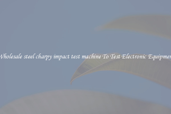 Wholesale steel charpy impact test machine To Test Electronic Equipment