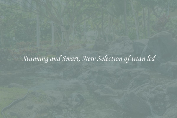 Stunning and Smart, New Selection of titan lcd