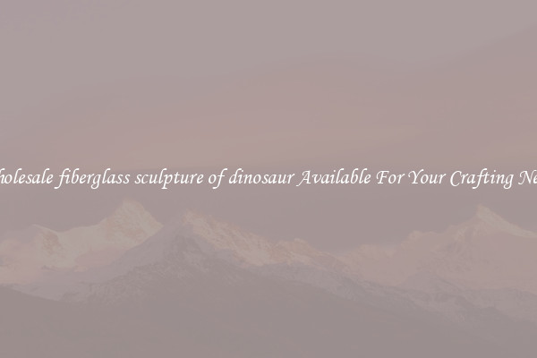 Wholesale fiberglass sculpture of dinosaur Available For Your Crafting Needs