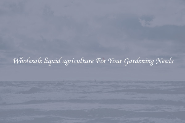 Wholesale liquid agriculture For Your Gardening Needs