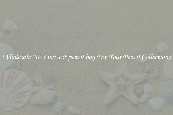 Wholesale 2023 newest pencil bag For Your Pencil Collections
