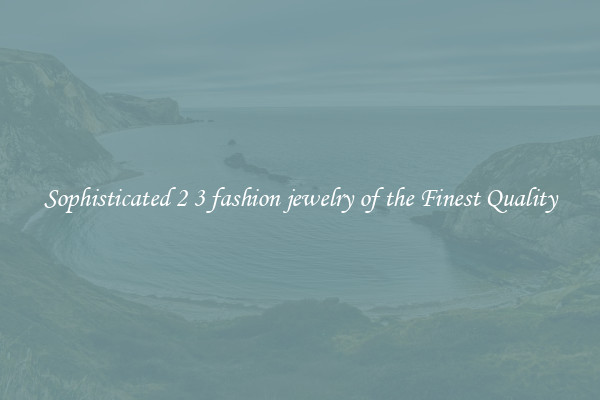 Sophisticated 2 3 fashion jewelry of the Finest Quality