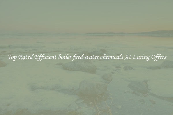 Top Rated Efficient boiler feed water chemicals At Luring Offers