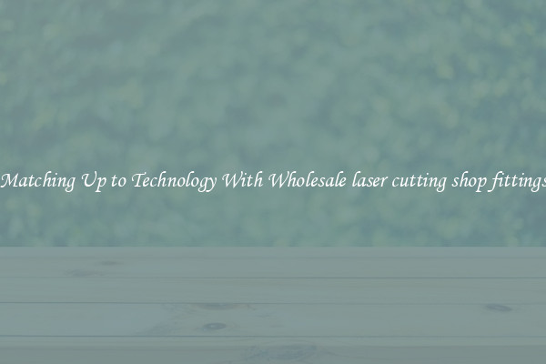 Matching Up to Technology With Wholesale laser cutting shop fittings