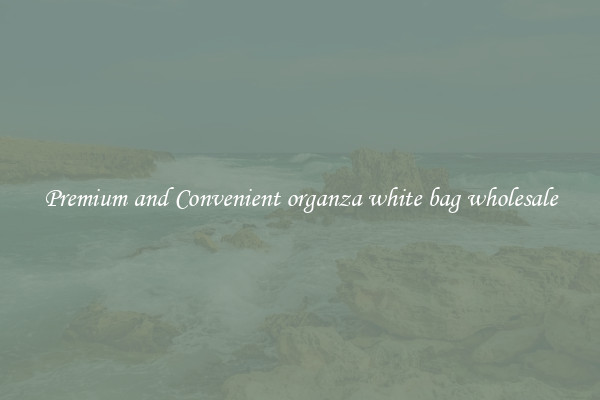 Premium and Convenient organza white bag wholesale