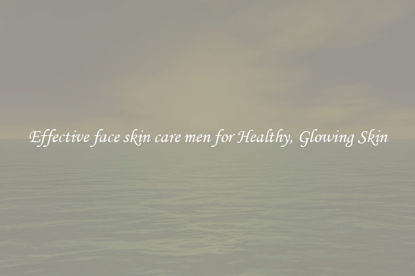 Effective face skin care men for Healthy, Glowing Skin