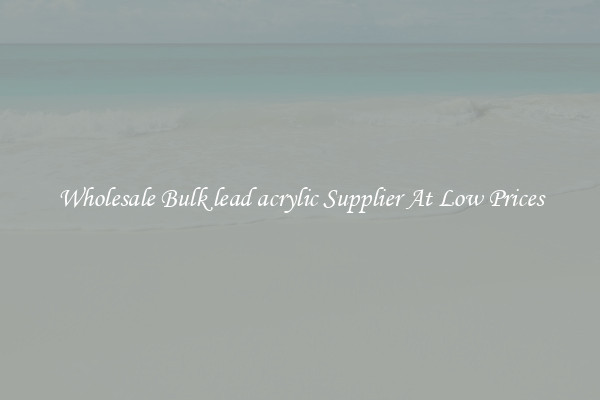 Wholesale Bulk lead acrylic Supplier At Low Prices