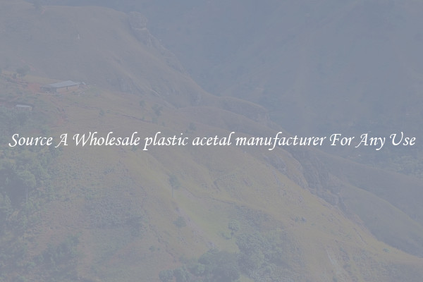 Source A Wholesale plastic acetal manufacturer For Any Use