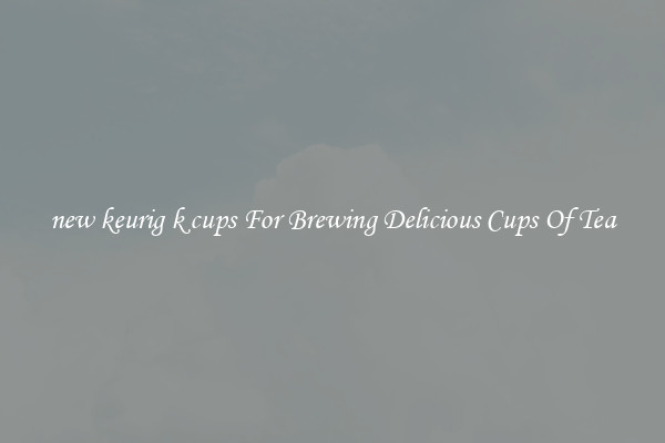 new keurig k cups For Brewing Delicious Cups Of Tea