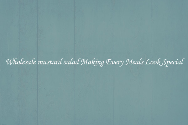 Wholesale mustard salad Making Every Meals Look Special