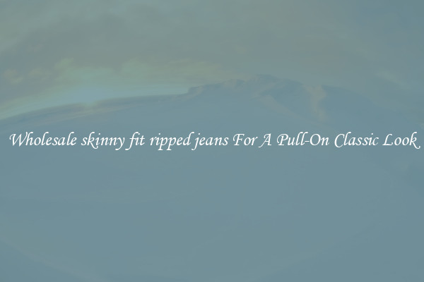 Wholesale skinny fit ripped jeans For A Pull-On Classic Look