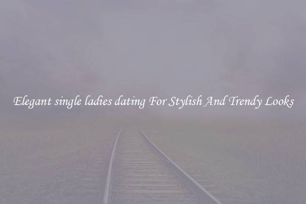 Elegant single ladies dating For Stylish And Trendy Looks