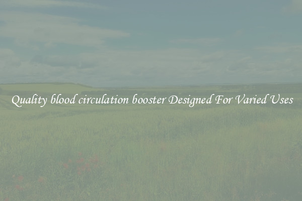 Quality blood circulation booster Designed For Varied Uses