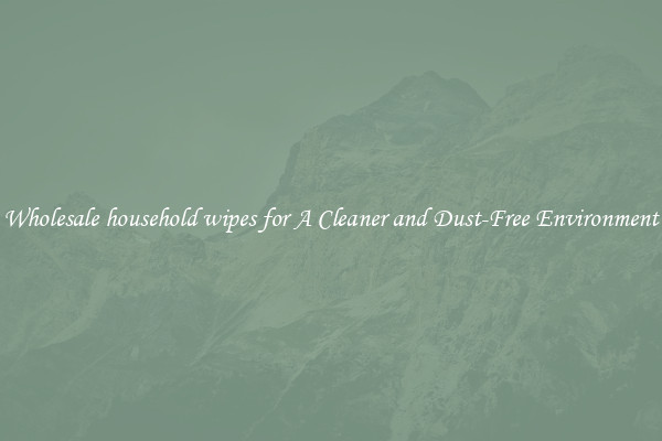 Wholesale household wipes for A Cleaner and Dust-Free Environment