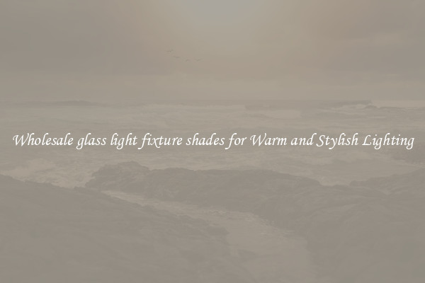 Wholesale glass light fixture shades for Warm and Stylish Lighting