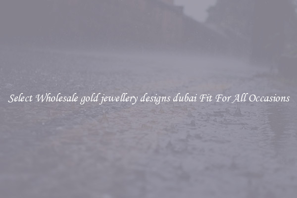 Select Wholesale gold jewellery designs dubai Fit For All Occasions
