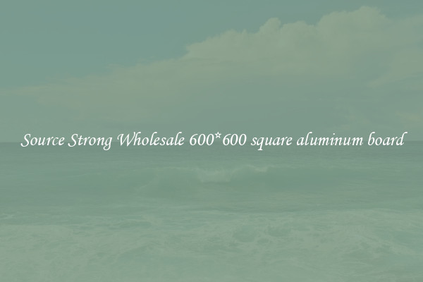 Source Strong Wholesale 600*600 square aluminum board