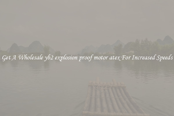 Get A Wholesale yb2 explosion proof motor atex For Increased Speeds