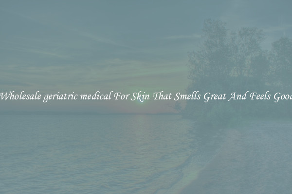 Wholesale geriatric medical For Skin That Smells Great And Feels Good