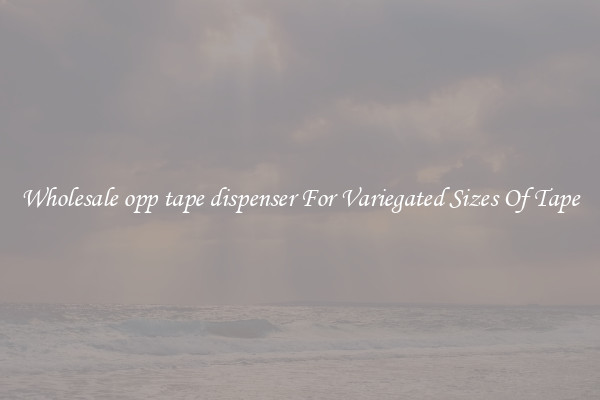 Wholesale opp tape dispenser For Variegated Sizes Of Tape