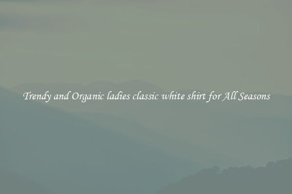 Trendy and Organic ladies classic white shirt for All Seasons