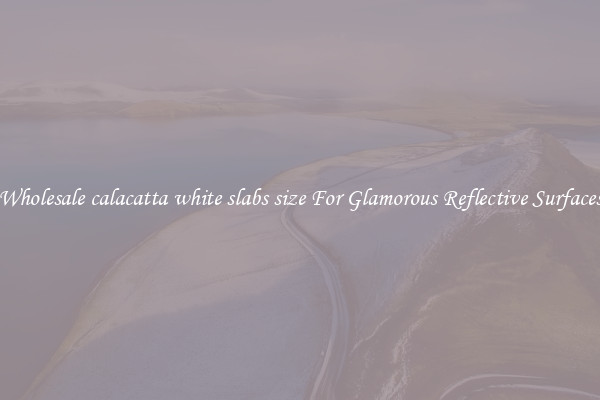 Wholesale calacatta white slabs size For Glamorous Reflective Surfaces