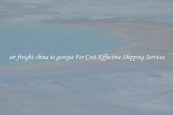air freight china to georgia For Cost-Effective Shipping Services