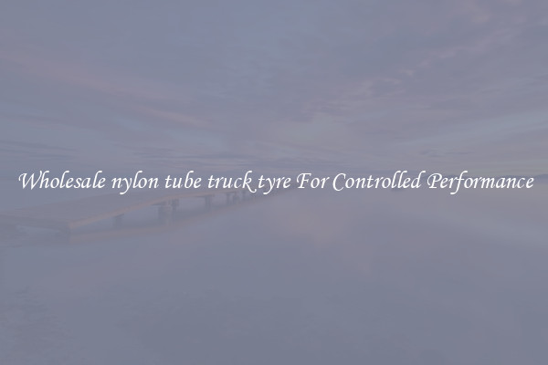 Wholesale nylon tube truck tyre For Controlled Performance