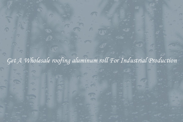 Get A Wholesale roofing aluminum roll For Industrial Production