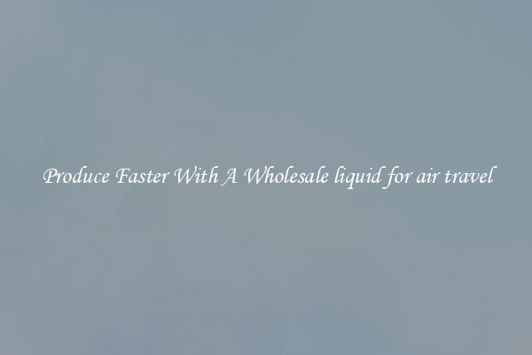 Produce Faster With A Wholesale liquid for air travel